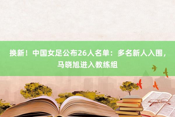 换新！中国女足公布26人名单：多名新人入围，马晓旭进入教练组