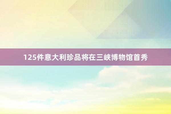 125件意大利珍品将在三峡博物馆首秀