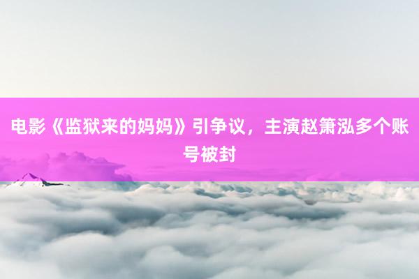 电影《监狱来的妈妈》引争议，主演赵箫泓多个账号被封