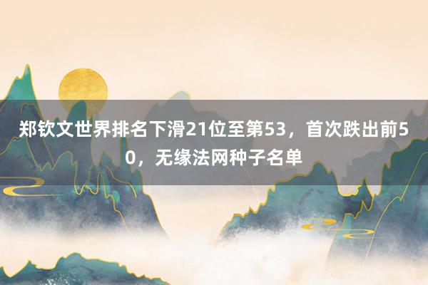 郑钦文世界排名下滑21位至第53，首次跌出前50，无缘法网种子名单
