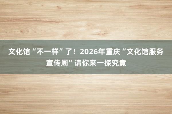 文化馆“不一样”了！2026年重庆“文化馆服务宣传周”请你来一探究竟