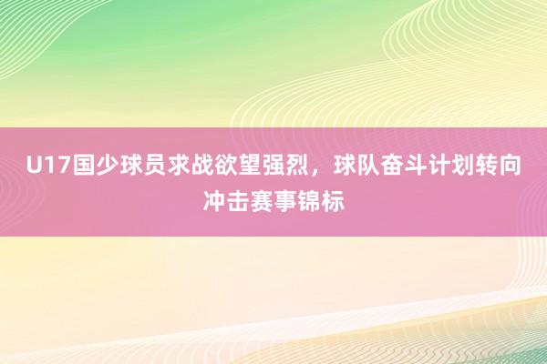 U17国少球员求战欲望强烈，球队奋斗计划转向冲击赛事锦标