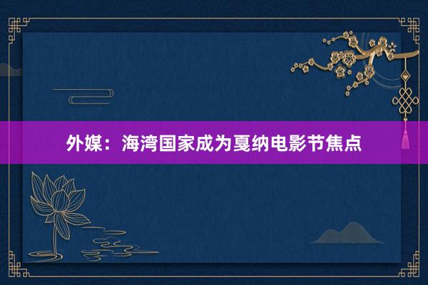 外媒：海湾国家成为戛纳电影节焦点