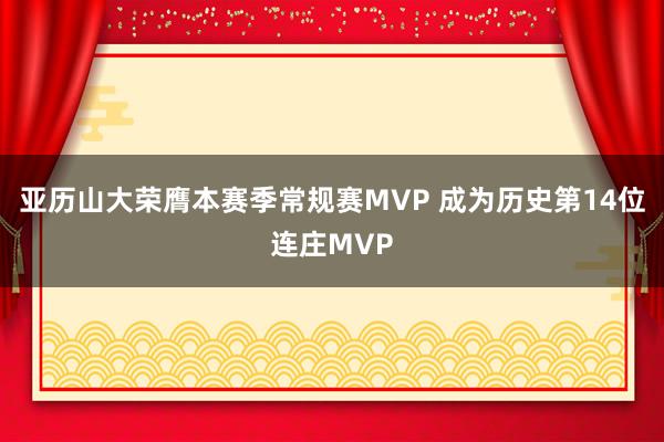 亚历山大荣膺本赛季常规赛MVP 成为历史第14位连庄MVP