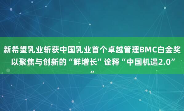 新希望乳业斩获中国乳业首个卓越管理BMC白金奖 以聚焦与创新的“鲜增长”诠释“中国机遇2.0”