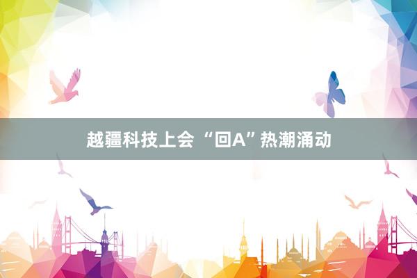 越疆科技上会 “回A”热潮涌动
