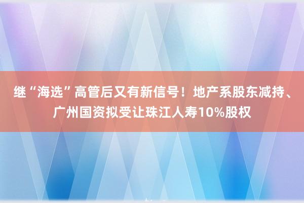 继“海选”高管后又有新信号！地产系股东减持、广州国资拟受让珠江人寿10%股权