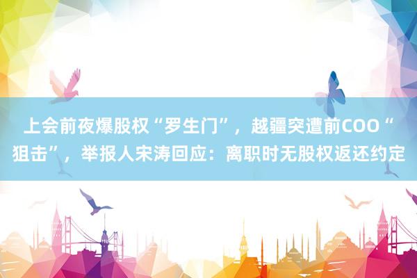 上会前夜爆股权“罗生门”，越疆突遭前COO“狙击”，举报人宋涛回应：离职时无股权返还约定
