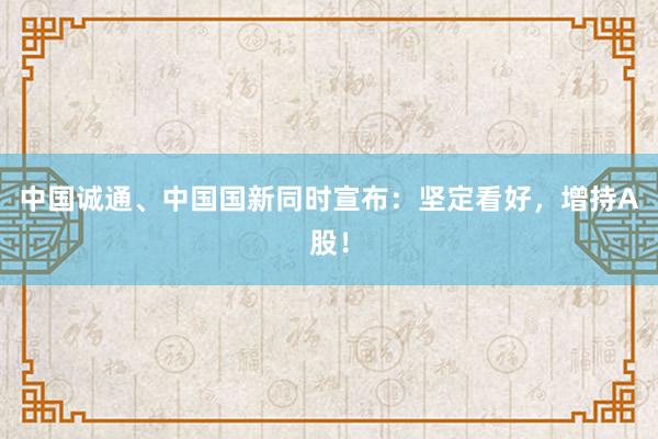 中国诚通、中国国新同时宣布：坚定看好，增持A股！