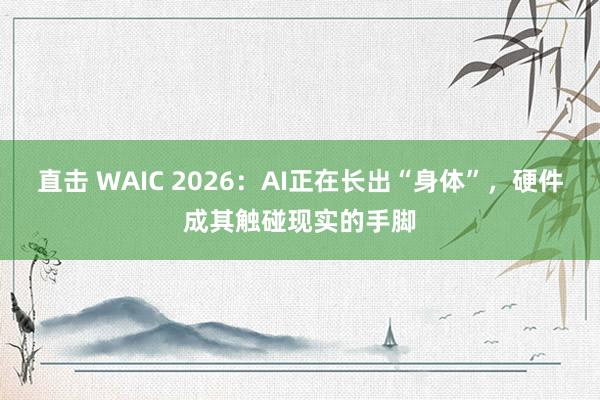 直击 WAIC 2026：AI正在长出“身体”，硬件成其触碰现实的手脚