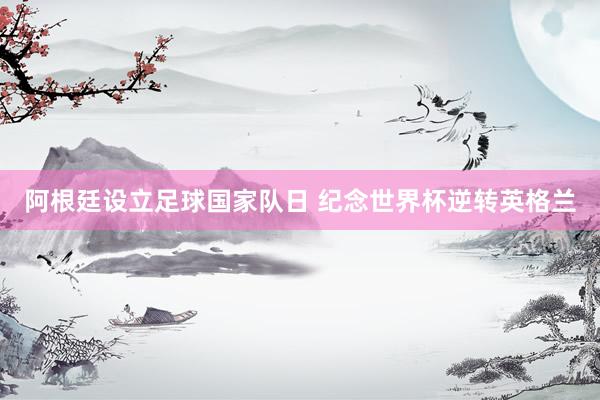 阿根廷设立足球国家队日 纪念世界杯逆转英格兰