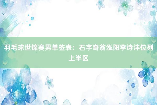 羽毛球世锦赛男单签表：石宇奇翁泓阳李诗沣位列上半区