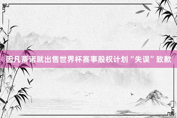 因凡蒂诺就出售世界杯赛事股权计划“失误”致歉