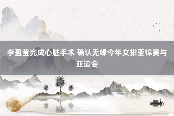 李盈莹完成心脏手术 确认无缘今年女排亚锦赛与亚运会