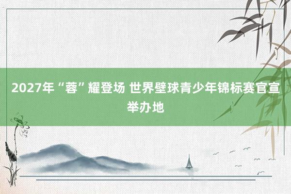 2027年“蓉”耀登场 世界壁球青少年锦标赛官宣举办地