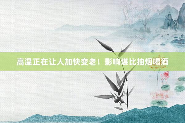 高温正在让人加快变老！影响堪比抽烟喝酒