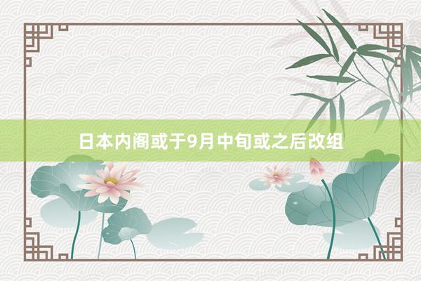 日本内阁或于9月中旬或之后改组