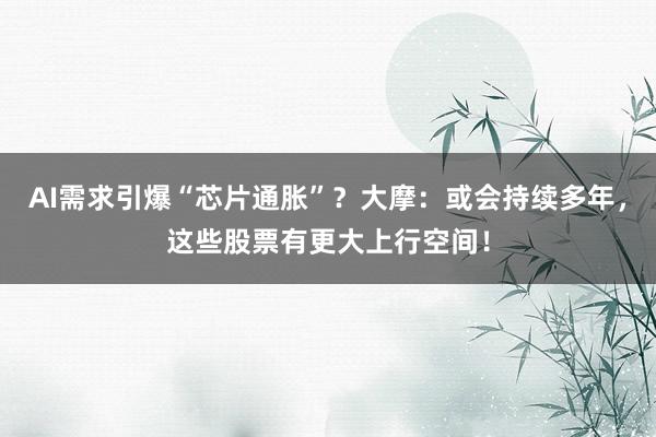 AI需求引爆“芯片通胀”？大摩：或会持续多年，这些股票有更大上行空间！