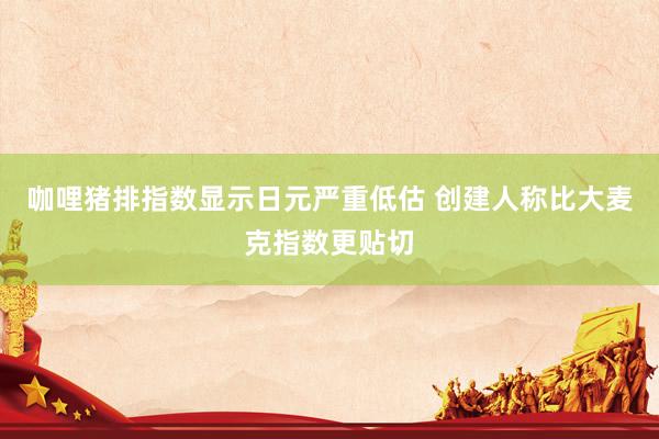 咖哩猪排指数显示日元严重低估 创建人称比大麦克指数更贴切