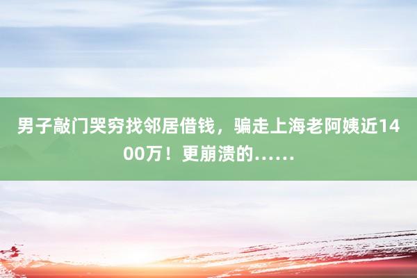 男子敲门哭穷找邻居借钱，骗走上海老阿姨近1400万！更崩溃的……