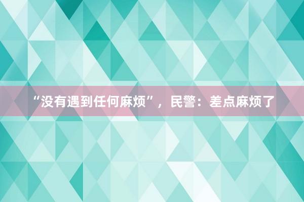 “没有遇到任何麻烦”，民警：差点麻烦了