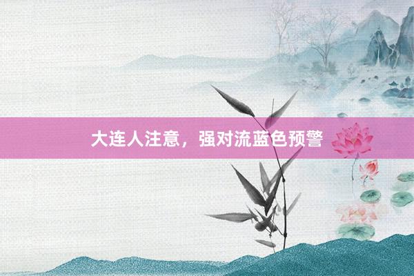 大连人注意，强对流蓝色预警