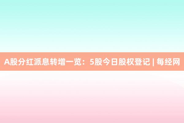 A股分红派息转增一览：5股今日股权登记 | 每经网