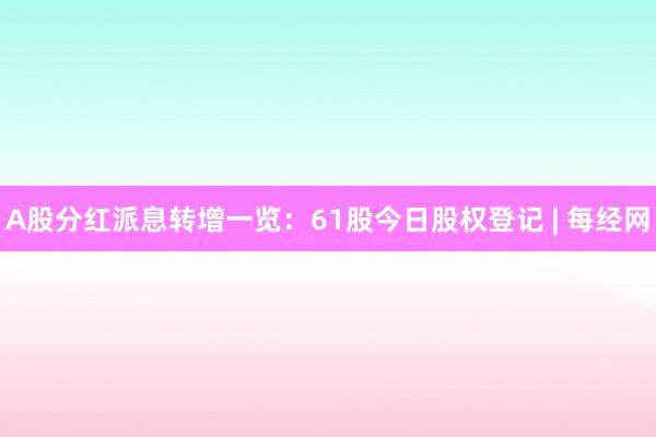A股分红派息转增一览：61股今日股权登记 | 每经网
