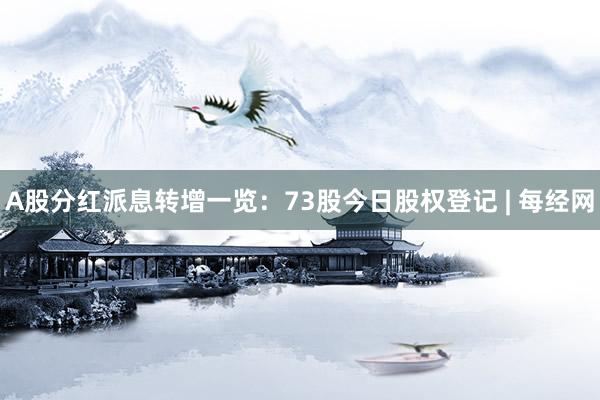 A股分红派息转增一览：73股今日股权登记 | 每经网