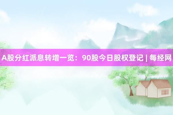 A股分红派息转增一览：90股今日股权登记 | 每经网