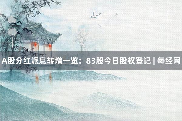 A股分红派息转增一览：83股今日股权登记 | 每经网