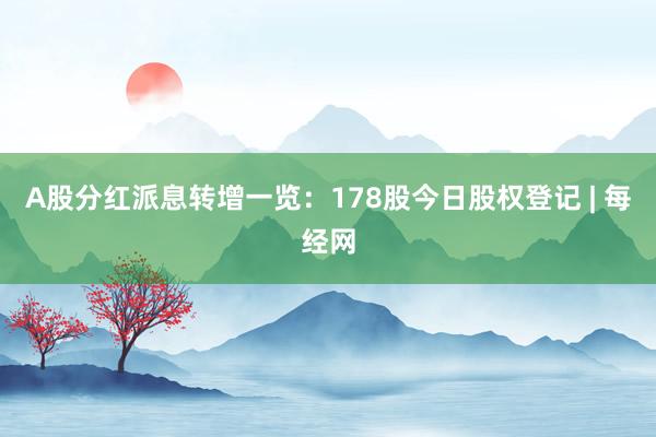 A股分红派息转增一览：178股今日股权登记 | 每经网