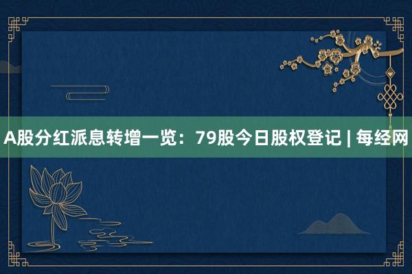 A股分红派息转增一览：79股今日股权登记 | 每经网