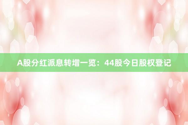 A股分红派息转增一览：44股今日股权登记