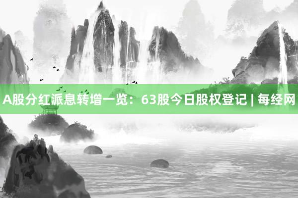 A股分红派息转增一览：63股今日股权登记 | 每经网