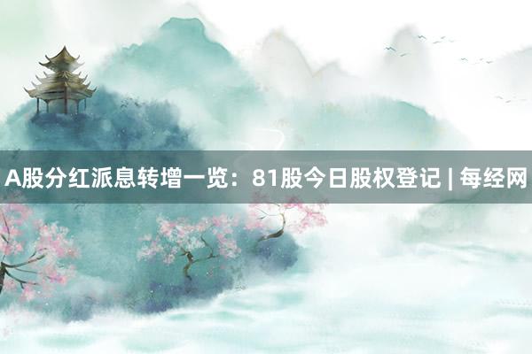 A股分红派息转增一览：81股今日股权登记 | 每经网