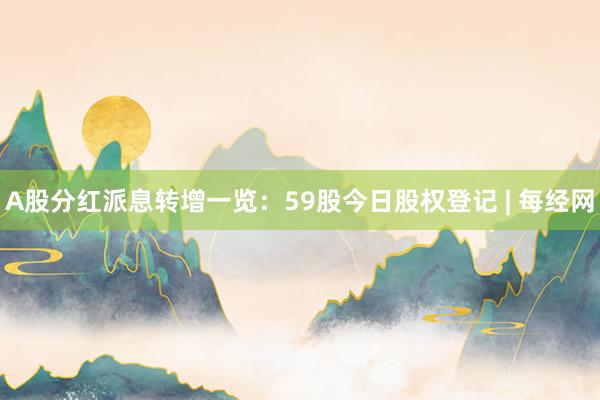 A股分红派息转增一览：59股今日股权登记 | 每经网