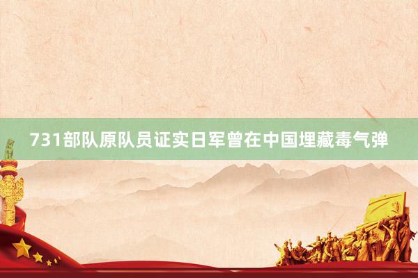 731部队原队员证实日军曾在中国埋藏毒气弹