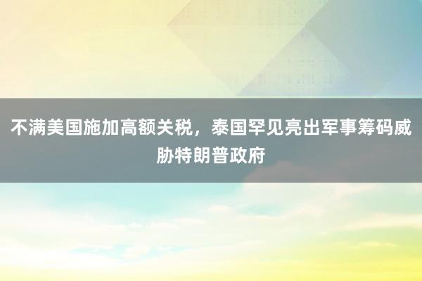 不满美国施加高额关税，泰国罕见亮出军事筹码威胁特朗普政府