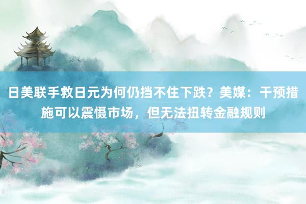 日美联手救日元为何仍挡不住下跌？美媒：干预措施可以震慑市场，但无法扭转金融规则