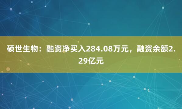 硕世生物：融资净买入284.08万元，融资余额2.29亿元