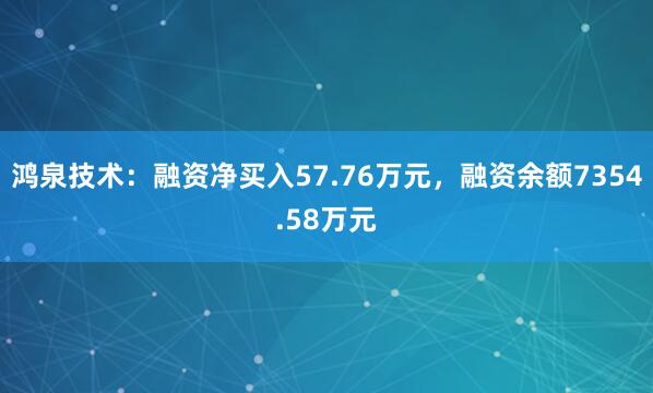 鸿泉技术：融资净买入57.76万元，融资余额7354.58万元