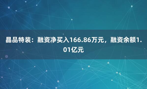 晶品特装：融资净买入166.86万元，融资余额1.01亿元