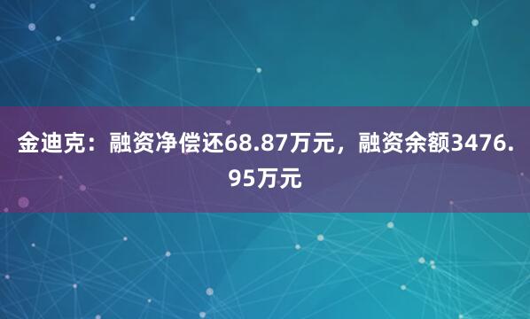 金迪克：融资净偿还68.87万元，融资余额3476.95万元
