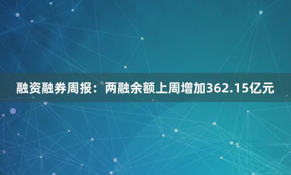 融资融券周报：两融余额上周增加362.15亿元