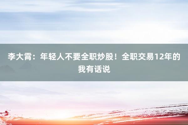 李大霄：年轻人不要全职炒股！全职交易12年的我有话说