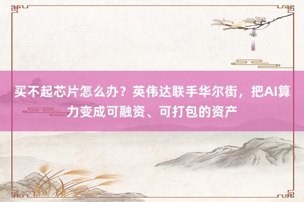 买不起芯片怎么办？英伟达联手华尔街，把AI算力变成可融资、可打包的资产