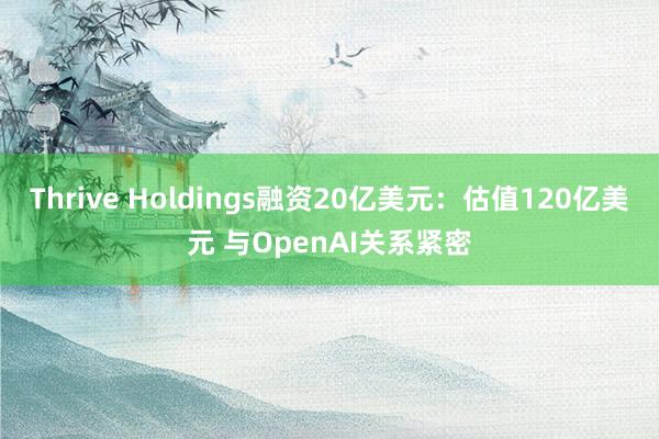Thrive Holdings融资20亿美元：估值120亿美元 与OpenAI关系紧密