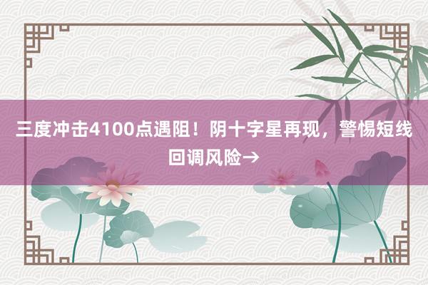 三度冲击4100点遇阻！阴十字星再现，警惕短线回调风险→