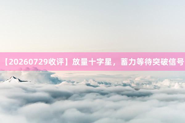 【20260729收评】放量十字星，蓄力等待突破信号